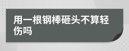 用一根钢棒砸头不算轻伤吗
