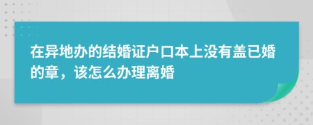 在异地办的结婚证户口本上没有盖已婚的章，该怎么办理离婚