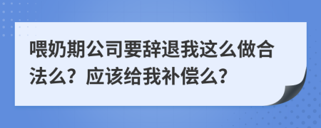 喂奶期公司要辞退我这么做合法么？应该给我补偿么？