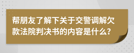 帮朋友了解下关于交警调解欠款法院判决书的内容是什么？