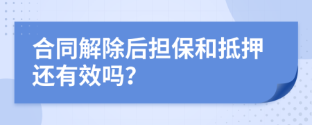 合同解除后担保和抵押还有效吗？