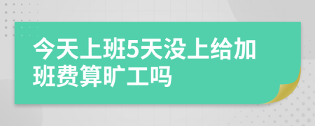 今天上班5天没上给加班费算旷工吗
