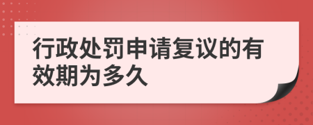 行政处罚申请复议的有效期为多久