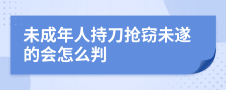 未成年人持刀抢窃未遂的会怎么判