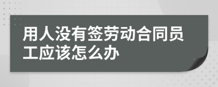 用人没有签劳动合同员工应该怎么办