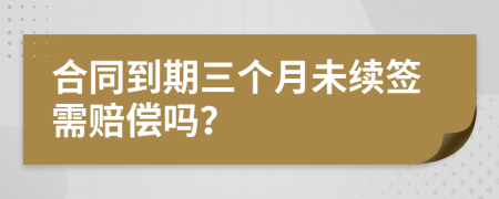 合同到期三个月未续签需赔偿吗？