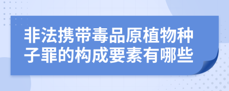 非法携带毒品原植物种子罪的构成要素有哪些