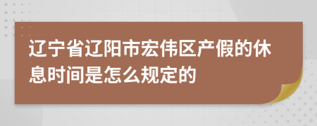 辽宁省辽阳市宏伟区产假的休息时间是怎么规定的