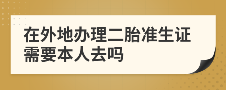 在外地办理二胎准生证需要本人去吗