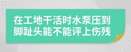 在工地干活时水泵压到脚趾头能不能评上伤残