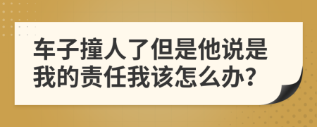 车子撞人了但是他说是我的责任我该怎么办？