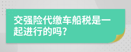 交强险代缴车船税是一起进行的吗?