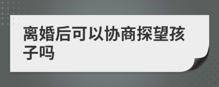 离婚后可以协商探望孩子吗