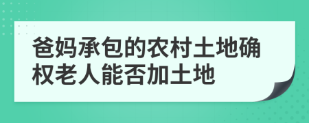 爸妈承包的农村土地确权老人能否加土地