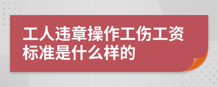 工人违章操作工伤工资标准是什么样的