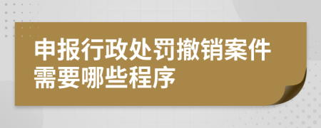 申报行政处罚撤销案件需要哪些程序