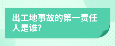 出工地事故的第一责任人是谁？