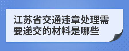 江苏省交通违章处理需要递交的材料是哪些