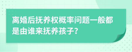 离婚后抚养权概率问题一般都是由谁来抚养孩子？