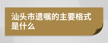 汕头市遗嘱的主要格式是什么