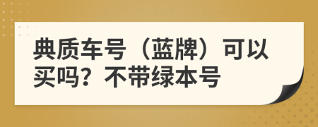 典质车号（蓝牌）可以买吗？不带绿本号