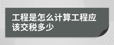 工程是怎么计算工程应该交税多少