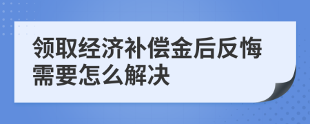 领取经济补偿金后反悔需要怎么解决