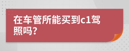 在车管所能买到c1驾照吗？