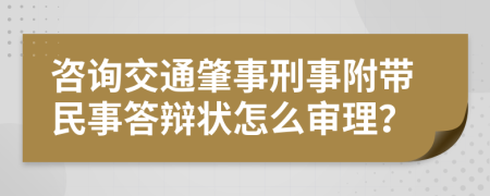 咨询交通肇事刑事附带民事答辩状怎么审理？