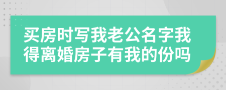 买房时写我老公名字我得离婚房子有我的份吗