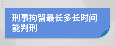 刑事拘留最长多长时间能判刑