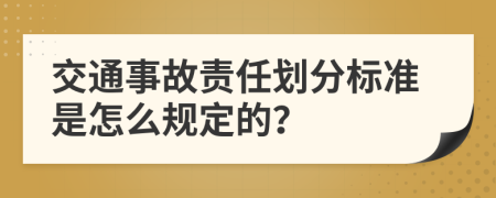 交通事故责任划分标准是怎么规定的？