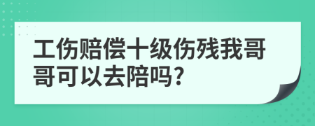 工伤赔偿十级伤残我哥哥可以去陪吗?