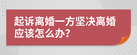 起诉离婚一方坚决离婚应该怎么办？