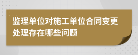 监理单位对施工单位合同变更处理存在哪些问题