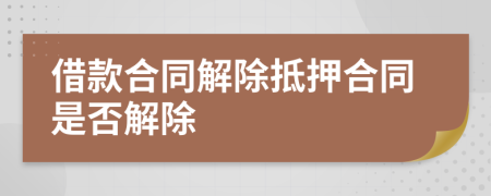 借款合同解除抵押合同是否解除