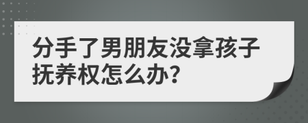 分手了男朋友没拿孩子抚养权怎么办？