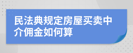 民法典规定房屋买卖中介佣金如何算