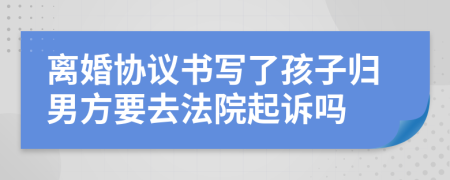 离婚协议书写了孩子归男方要去法院起诉吗