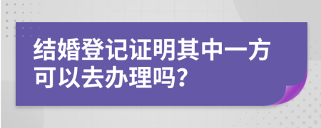 结婚登记证明其中一方可以去办理吗？