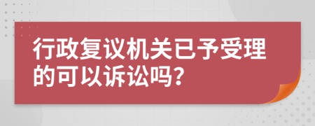 行政复议机关已予受理的可以诉讼吗？