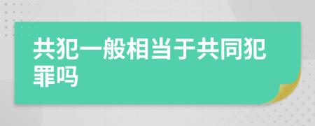 共犯一般相当于共同犯罪吗