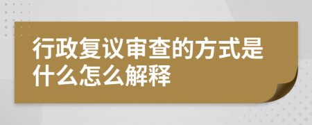 行政复议审查的方式是什么怎么解释