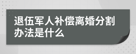 退伍军人补偿离婚分割办法是什么