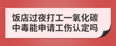 饭店过夜打工一氧化碳中毒能申请工伤认定吗