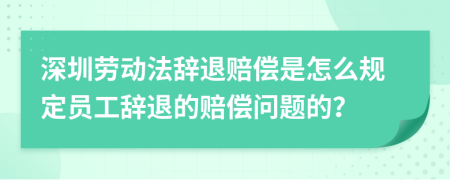 深圳劳动法辞退赔偿是怎么规定员工辞退的赔偿问题的？