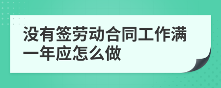 没有签劳动合同工作满一年应怎么做