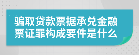 骗取贷款票据承兑金融票证罪构成要件是什么