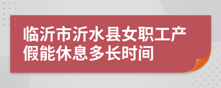 临沂市沂水县女职工产假能休息多长时间