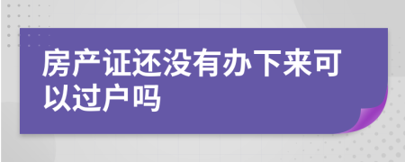 房产证还没有办下来可以过户吗